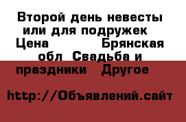 Второй день невесты или для подружек › Цена ­ 4 000 - Брянская обл. Свадьба и праздники » Другое   